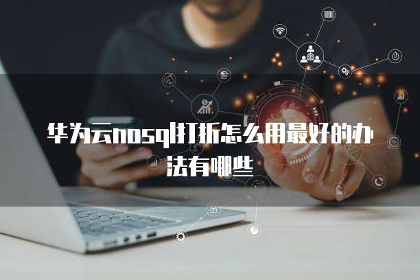 华为云nosql打折怎么用最好的办法有哪些