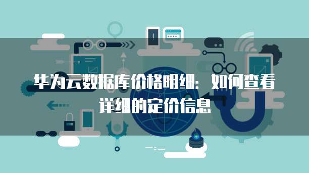 华为云数据库价格明细:如何查看详细的定价信息