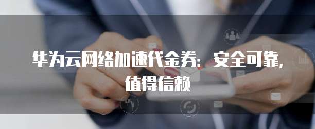 华为云网络加速代金券:安全可靠,值得信赖