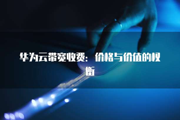 华为云带宽收费:价格与价值的权衡