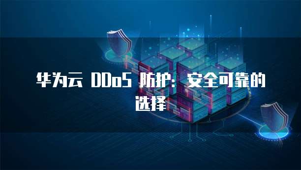 华为云 DDoS 防护:安全可靠的选择