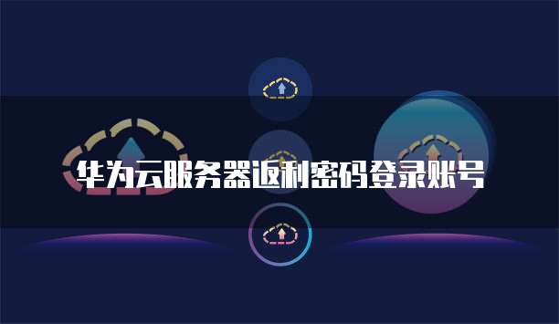 华为云服务器返利密码登录账号