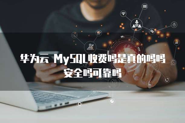 华为云 MySQL收费吗是真的吗吗安全吗可靠吗