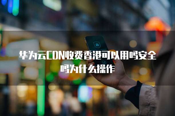 华为云CDN收费香港可以用吗安全吗为什么操作