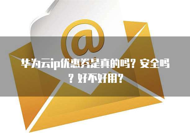 华为云ip优惠券是真的吗?安全吗?好不好用?