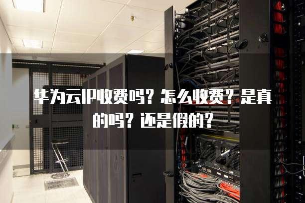 华为云IP收费吗？怎么收费？是真的吗？还是假的？