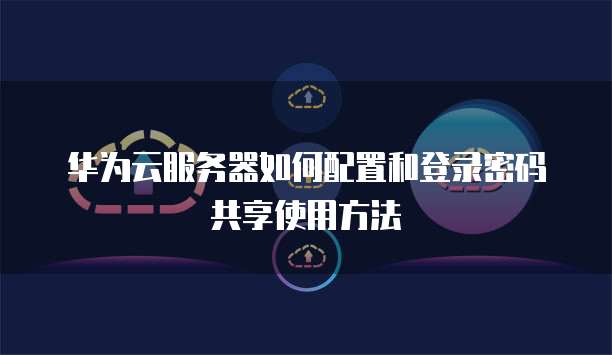 华为云服务器如何配置和登录密码共享使用方法