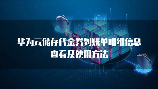 华为云储存代金券到账单明细信息查看及使用方法