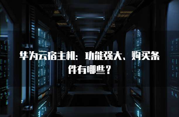 华为云宿主机:功能强大、购买条件有哪些?