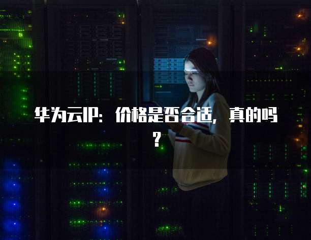 华为云IP:价格是否合适,真的吗?