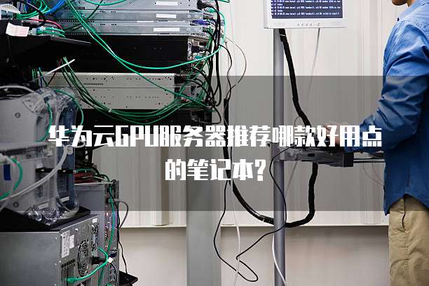 华为云GPU服务器推荐哪款好用点的笔记本?