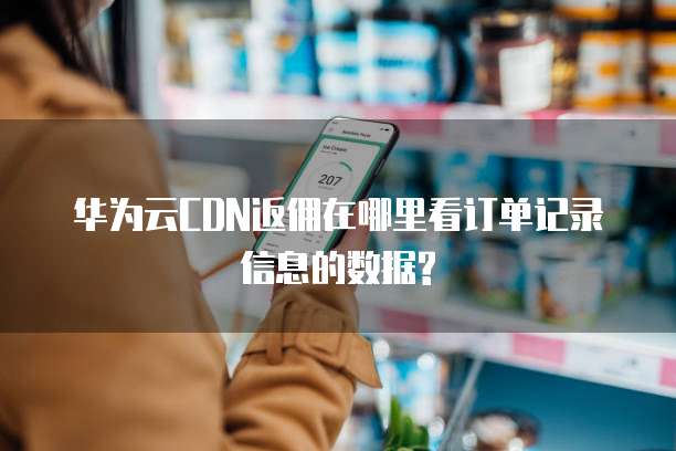 华为云CDN返佣在哪里看订单记录信息的数据?