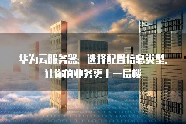 华为云服务器:选择配置信息类型,让你的业务更上一层楼