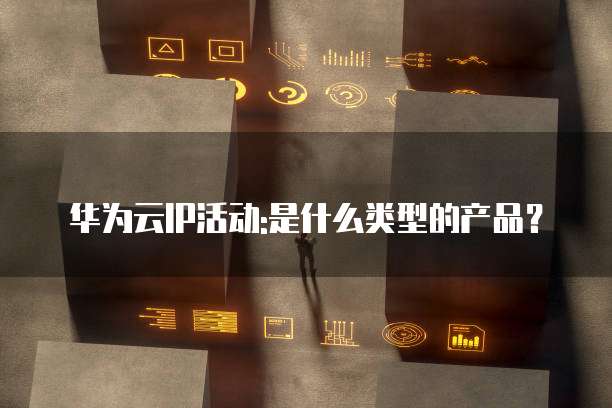 华为云IP活动:是什么类型的产品？