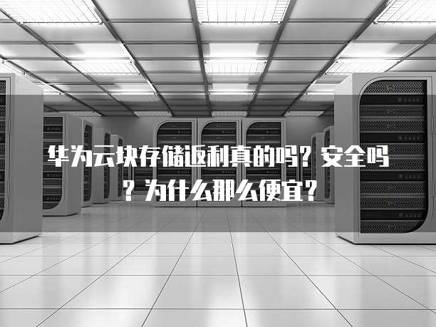 华为云块存储返利真的吗?安全吗?为什么那么便宜?