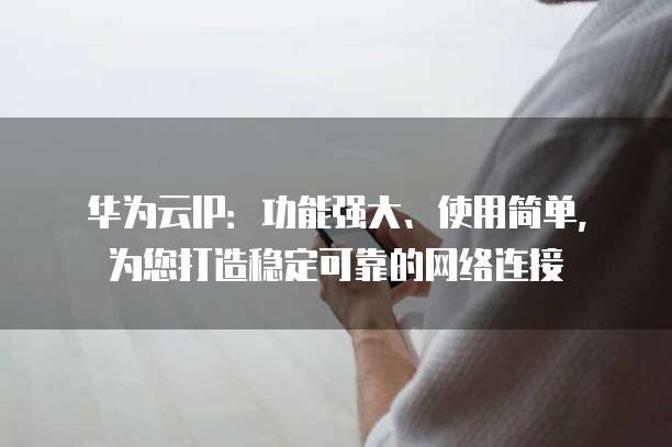 华为云IP:功能强大、使用简单,为您打造稳定可靠的网络连接