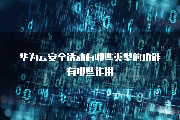 华为云安全活动有哪些类型的功能有哪些作用