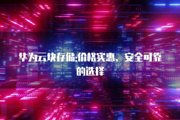 华为云块存储:价格实惠、安全可靠的选择