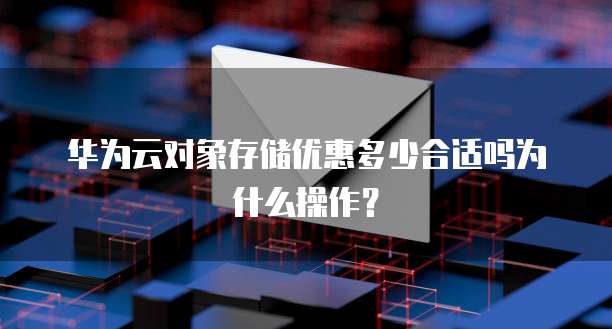 华为云对象存储优惠多少合适吗为什么操作?