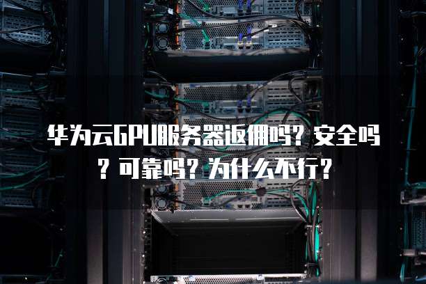 华为云GPU服务器返佣吗?安全吗?可靠吗?为什么不行?