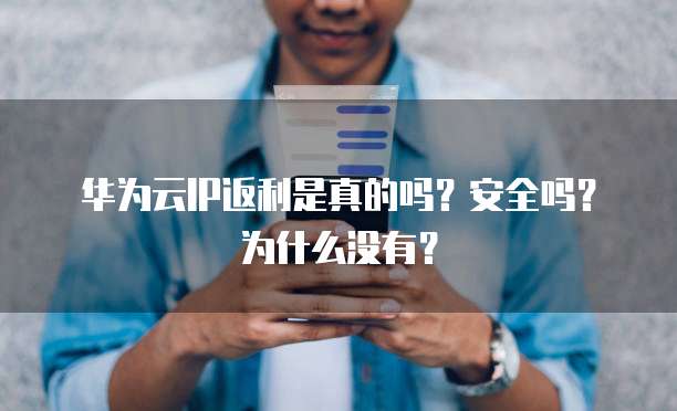 华为云IP返利是真的吗?安全吗?为什么没有?