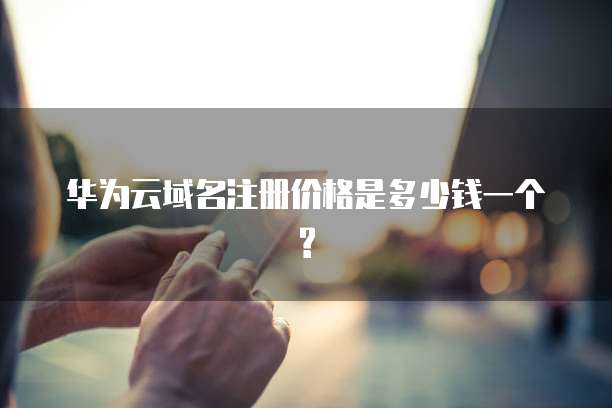 华为云域名注册价格是多少钱一个?