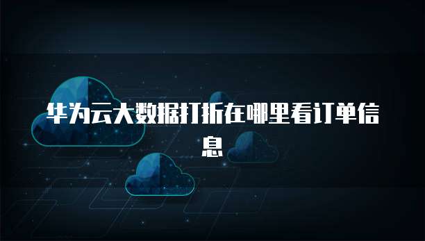 华为云大数据打折在哪里看订单信息