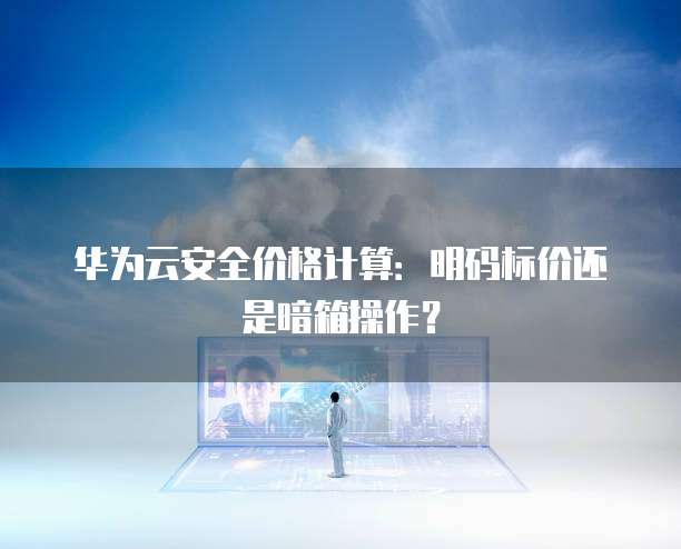 华为云安全价格计算:明码标价还是暗箱操作?