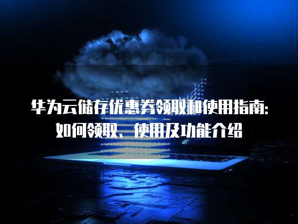 华为云储存优惠券领取和使用指南:如何领取、使用及功能介绍