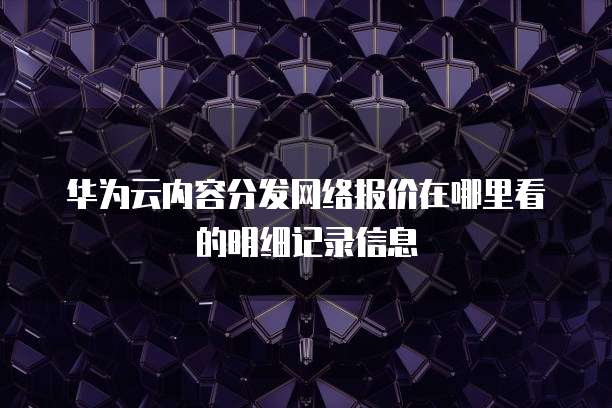 华为云内容分发网络报价在哪里看的明细记录信息