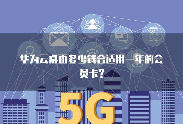 华为云桌面多少钱合适用一年的会员卡?