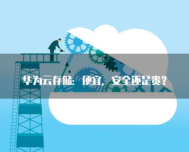 华为云存储:便宜,安全还是贵?