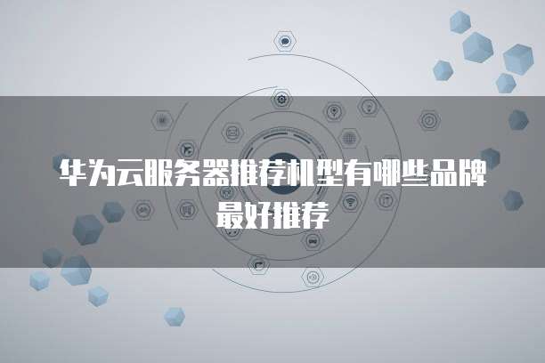 华为云服务器推荐机型有哪些品牌最好推荐