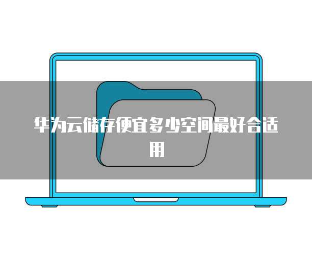华为云储存便宜多少空间最好合适用