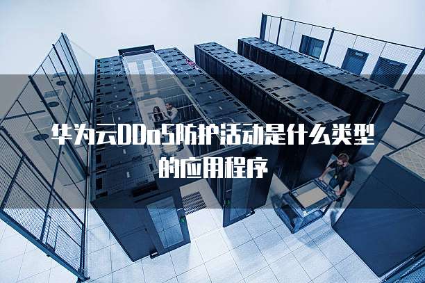 华为云DDoS防护活动是什么类型的应用程序