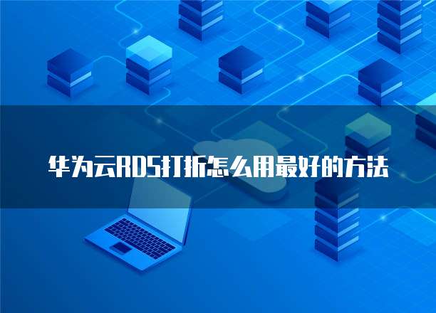 华为云RDS打折怎么用最好的方法