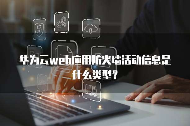 华为云web应用防火墙活动信息是什么类型?