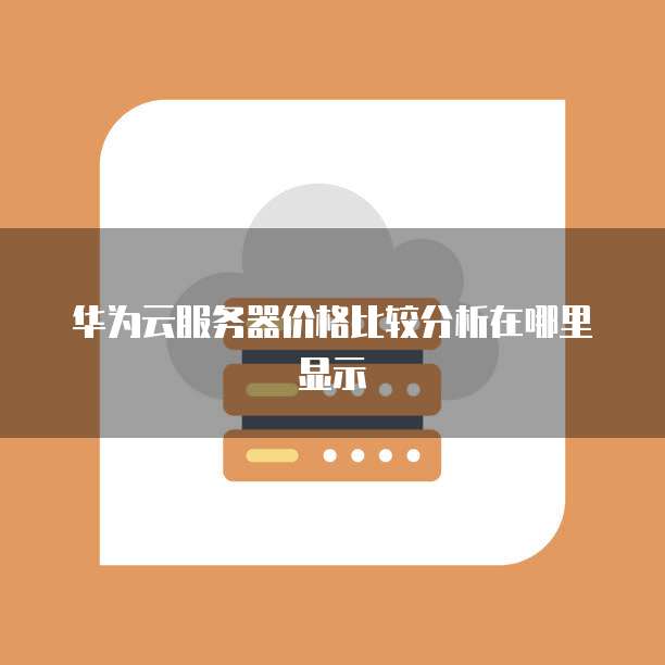 华为云服务器价格比较分析在哪里显示