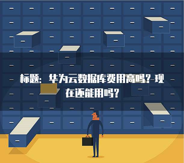 标题:华为云数据库费用高吗?现在还能用吗?