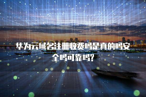 华为云域名注册收费吗是真的吗安全吗可靠吗?