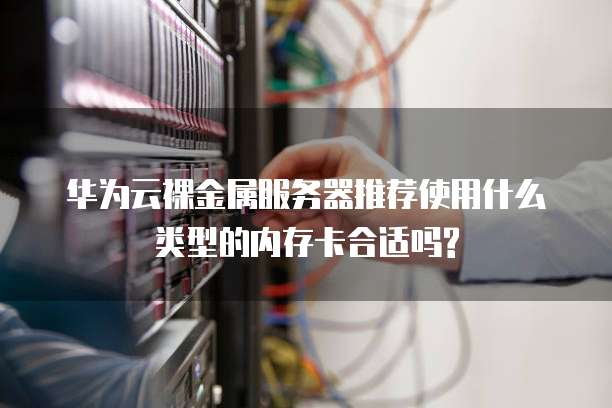 华为云裸金属服务器推荐使用什么类型的内存卡合适吗?