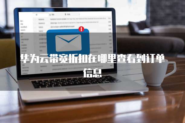 华为云带宽折扣在哪里查看到订单信息