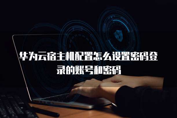 华为云宿主机配置怎么设置密码登录的账号和密码