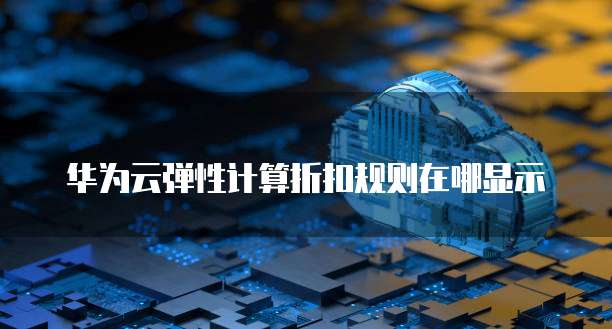 华为云弹性计算折扣规则在哪显示