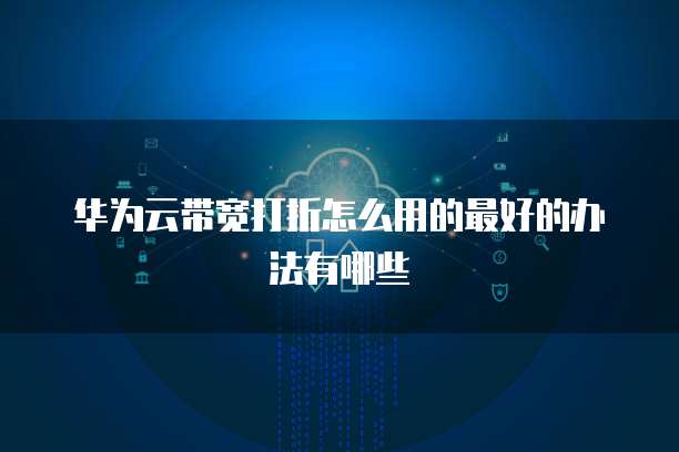 华为云带宽打折怎么用的最好的办法有哪些