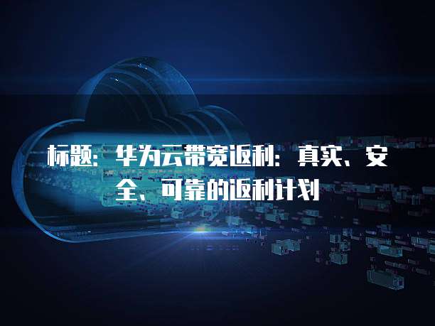 标题:华为云带宽返利:真实、安全、可靠的返利计划
