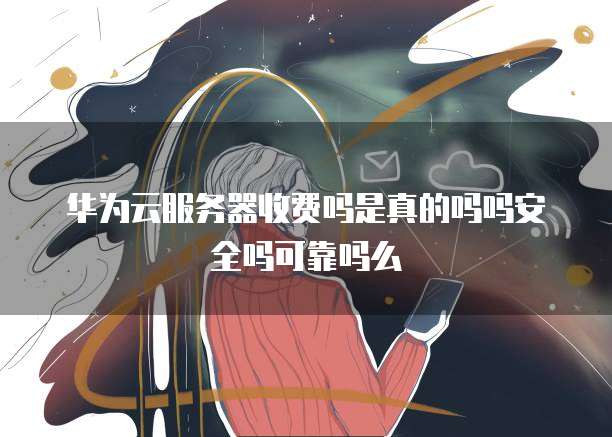 华为云服务器收费吗是真的吗吗安全吗可靠吗么