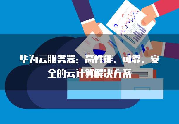 华为云服务器:高性能、可靠、安全的云计算解决方案