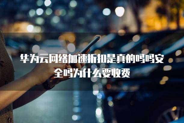华为云网络加速折扣是真的吗吗安全吗为什么要收费