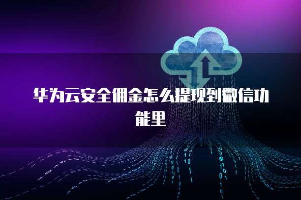 华为云安全佣金怎么提现到微信功能里